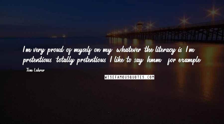 Tom Lehrer Quotes: I'm very proud of myself on my, whatever the literacy is, I'm pretentious, totally pretentious. I like to say 'hmm', for example.