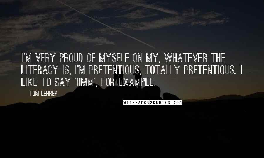 Tom Lehrer Quotes: I'm very proud of myself on my, whatever the literacy is, I'm pretentious, totally pretentious. I like to say 'hmm', for example.