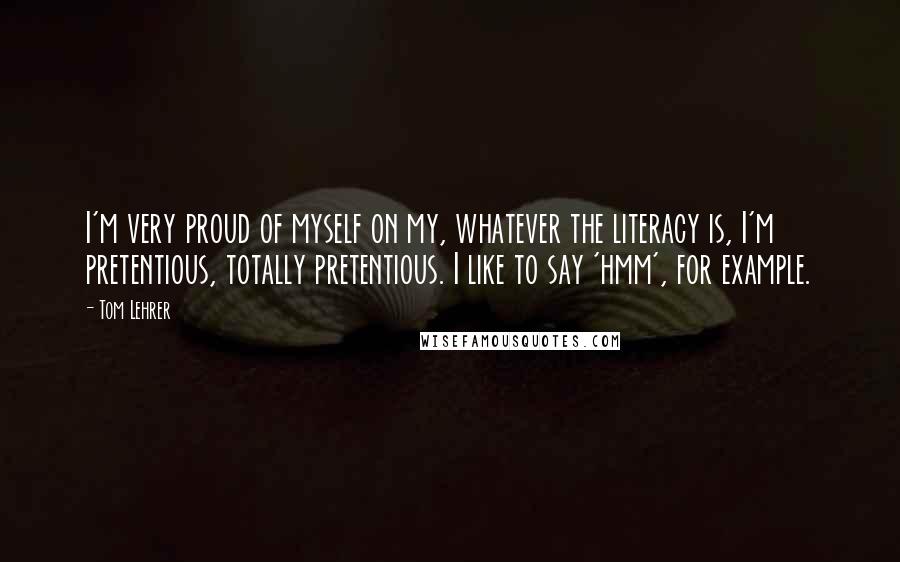 Tom Lehrer Quotes: I'm very proud of myself on my, whatever the literacy is, I'm pretentious, totally pretentious. I like to say 'hmm', for example.