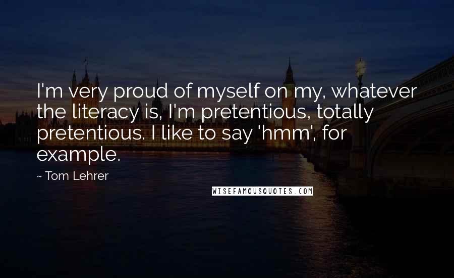 Tom Lehrer Quotes: I'm very proud of myself on my, whatever the literacy is, I'm pretentious, totally pretentious. I like to say 'hmm', for example.
