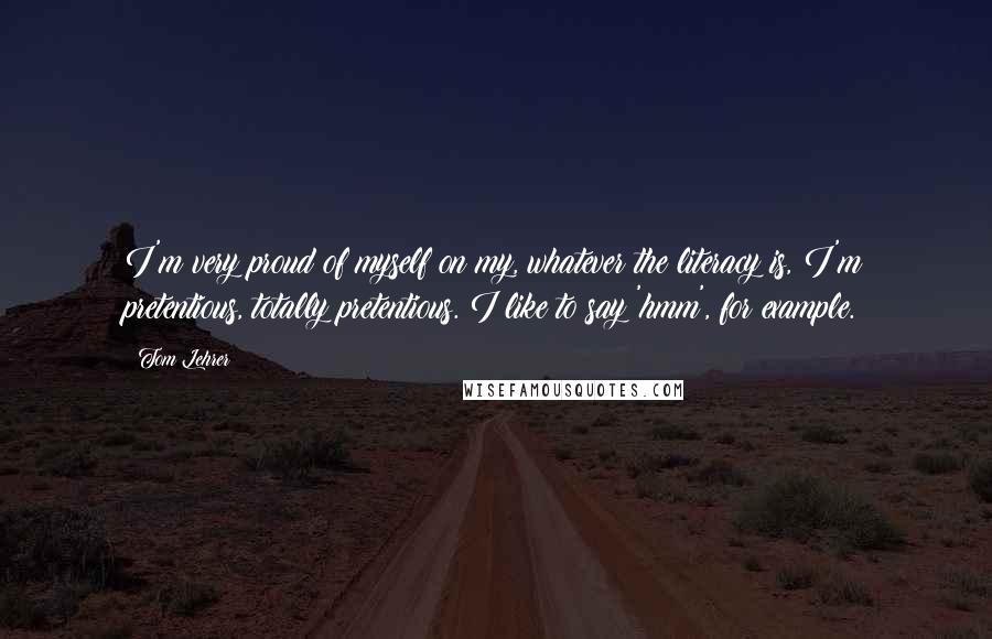 Tom Lehrer Quotes: I'm very proud of myself on my, whatever the literacy is, I'm pretentious, totally pretentious. I like to say 'hmm', for example.