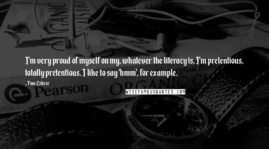 Tom Lehrer Quotes: I'm very proud of myself on my, whatever the literacy is, I'm pretentious, totally pretentious. I like to say 'hmm', for example.