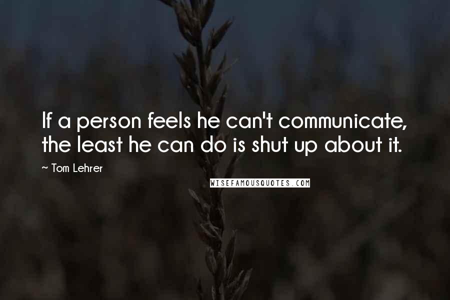 Tom Lehrer Quotes: If a person feels he can't communicate, the least he can do is shut up about it.