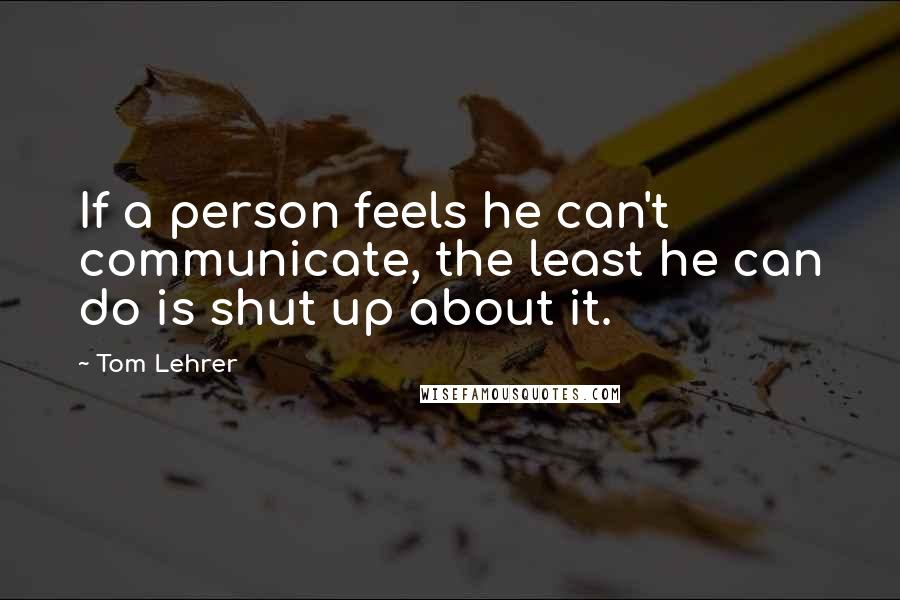 Tom Lehrer Quotes: If a person feels he can't communicate, the least he can do is shut up about it.