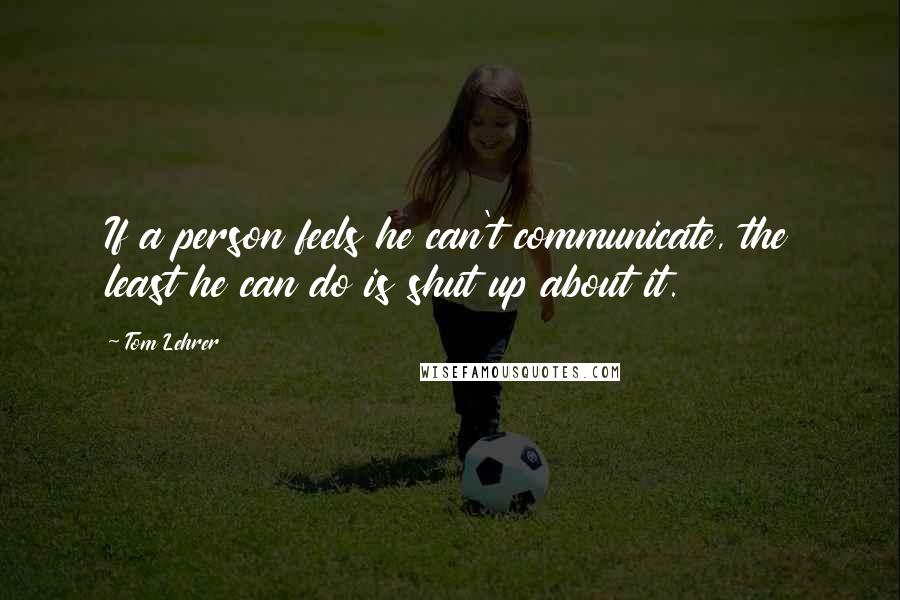 Tom Lehrer Quotes: If a person feels he can't communicate, the least he can do is shut up about it.