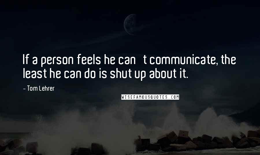 Tom Lehrer Quotes: If a person feels he can't communicate, the least he can do is shut up about it.