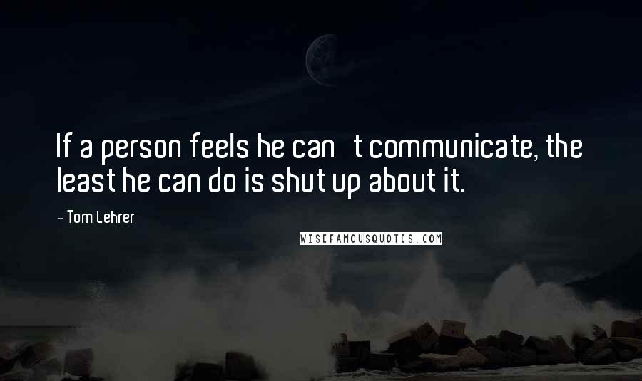 Tom Lehrer Quotes: If a person feels he can't communicate, the least he can do is shut up about it.