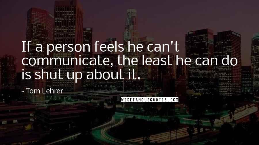 Tom Lehrer Quotes: If a person feels he can't communicate, the least he can do is shut up about it.