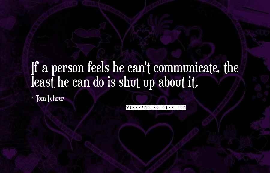 Tom Lehrer Quotes: If a person feels he can't communicate, the least he can do is shut up about it.