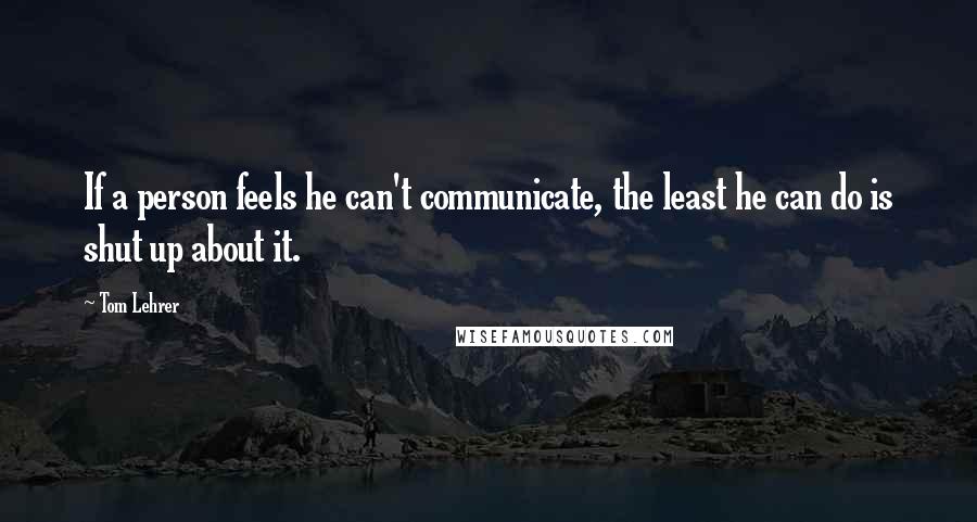 Tom Lehrer Quotes: If a person feels he can't communicate, the least he can do is shut up about it.