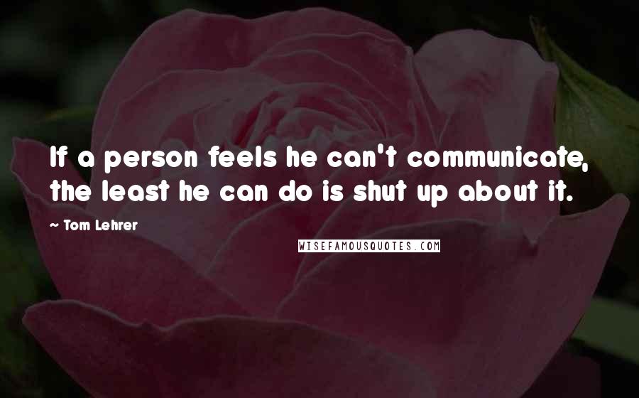 Tom Lehrer Quotes: If a person feels he can't communicate, the least he can do is shut up about it.