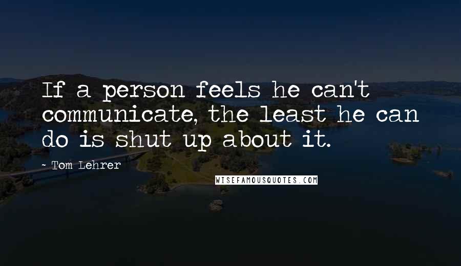 Tom Lehrer Quotes: If a person feels he can't communicate, the least he can do is shut up about it.