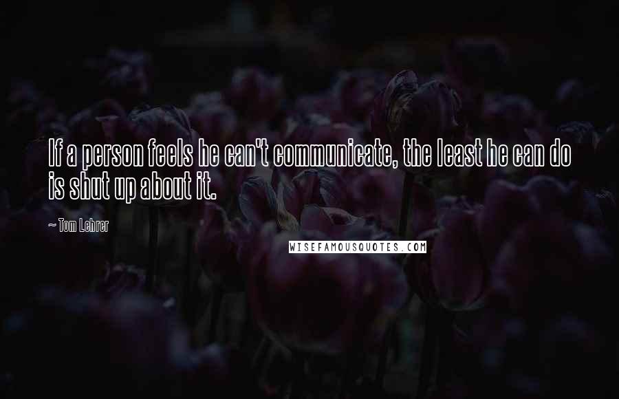 Tom Lehrer Quotes: If a person feels he can't communicate, the least he can do is shut up about it.