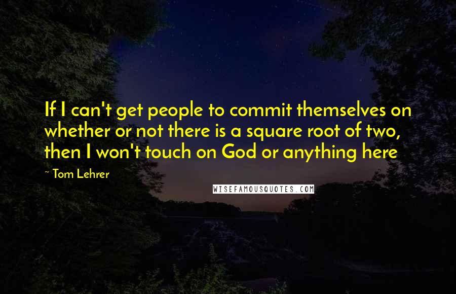 Tom Lehrer Quotes: If I can't get people to commit themselves on whether or not there is a square root of two, then I won't touch on God or anything here