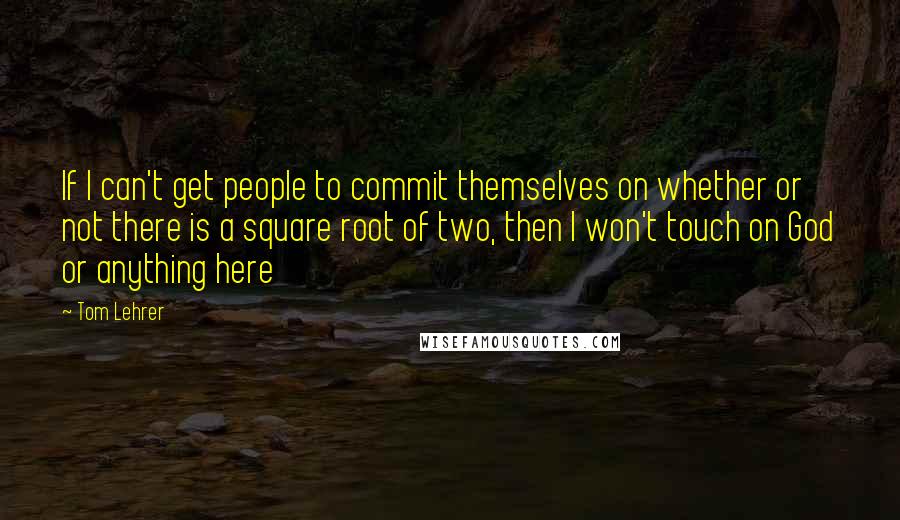 Tom Lehrer Quotes: If I can't get people to commit themselves on whether or not there is a square root of two, then I won't touch on God or anything here