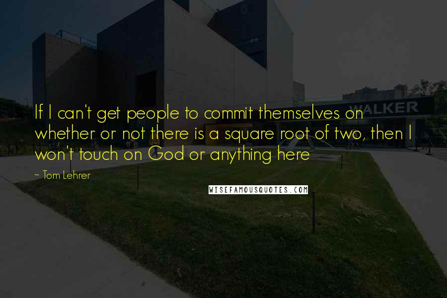 Tom Lehrer Quotes: If I can't get people to commit themselves on whether or not there is a square root of two, then I won't touch on God or anything here