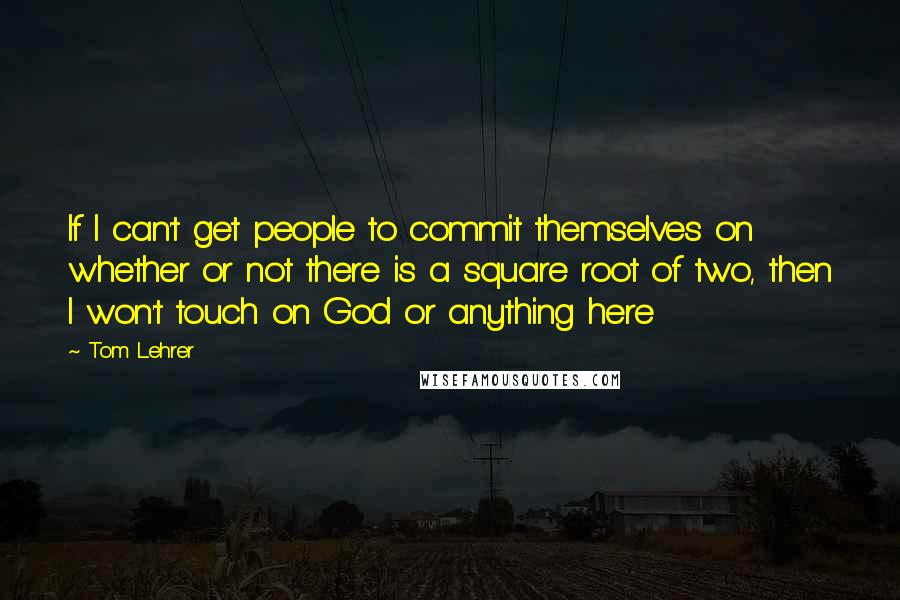 Tom Lehrer Quotes: If I can't get people to commit themselves on whether or not there is a square root of two, then I won't touch on God or anything here