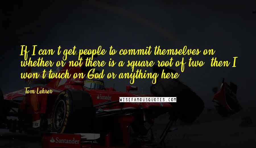 Tom Lehrer Quotes: If I can't get people to commit themselves on whether or not there is a square root of two, then I won't touch on God or anything here