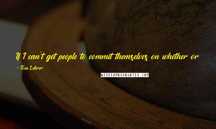 Tom Lehrer Quotes: If I can't get people to commit themselves on whether or not there is a square root of two, then I won't touch on God or anything here