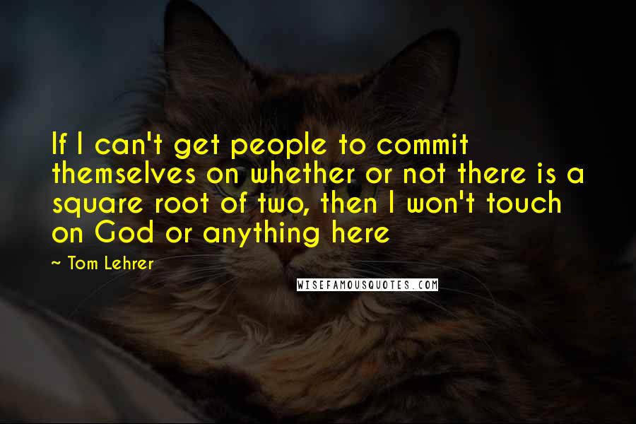 Tom Lehrer Quotes: If I can't get people to commit themselves on whether or not there is a square root of two, then I won't touch on God or anything here