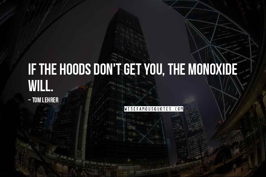 Tom Lehrer Quotes: If the hoods don't get you, the monoxide will.