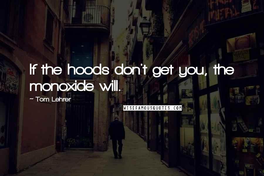 Tom Lehrer Quotes: If the hoods don't get you, the monoxide will.