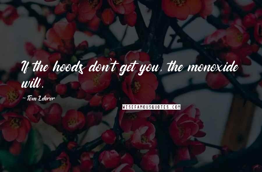 Tom Lehrer Quotes: If the hoods don't get you, the monoxide will.