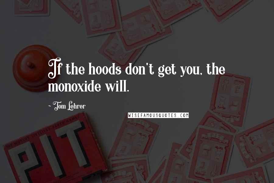 Tom Lehrer Quotes: If the hoods don't get you, the monoxide will.