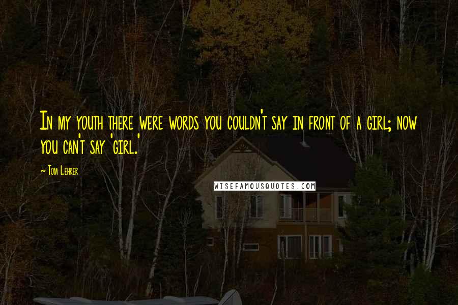 Tom Lehrer Quotes: In my youth there were words you couldn't say in front of a girl; now you can't say 'girl.'
