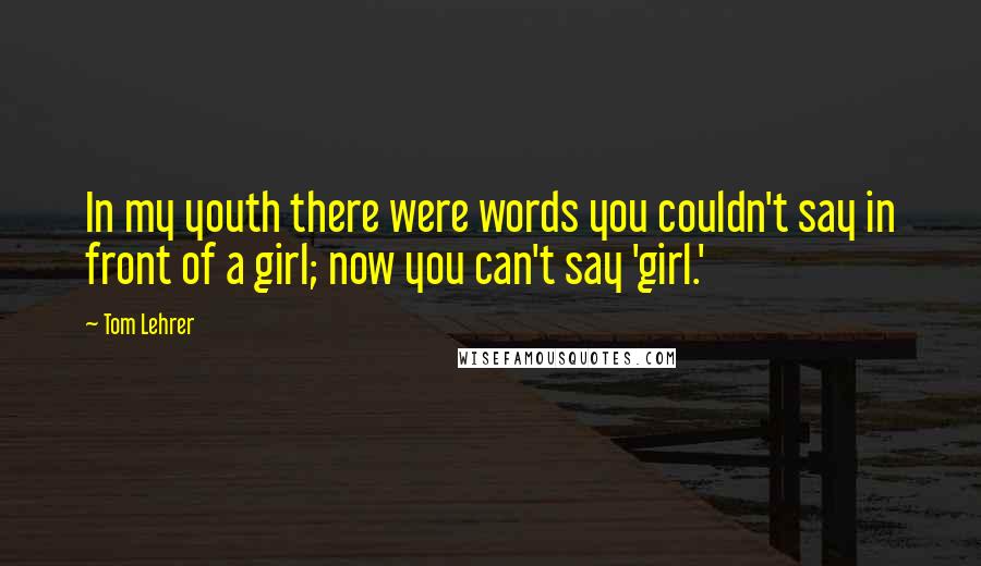Tom Lehrer Quotes: In my youth there were words you couldn't say in front of a girl; now you can't say 'girl.'