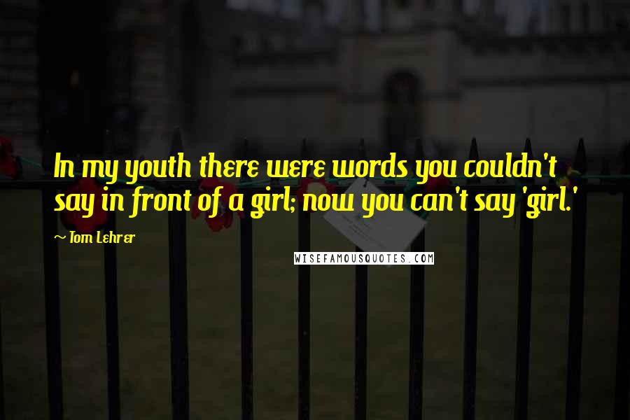 Tom Lehrer Quotes: In my youth there were words you couldn't say in front of a girl; now you can't say 'girl.'