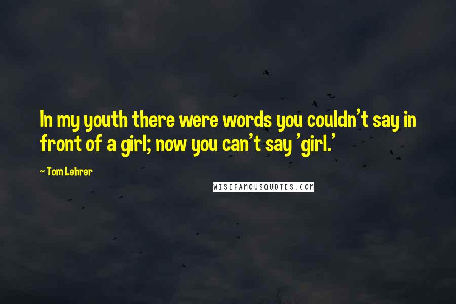 Tom Lehrer Quotes: In my youth there were words you couldn't say in front of a girl; now you can't say 'girl.'