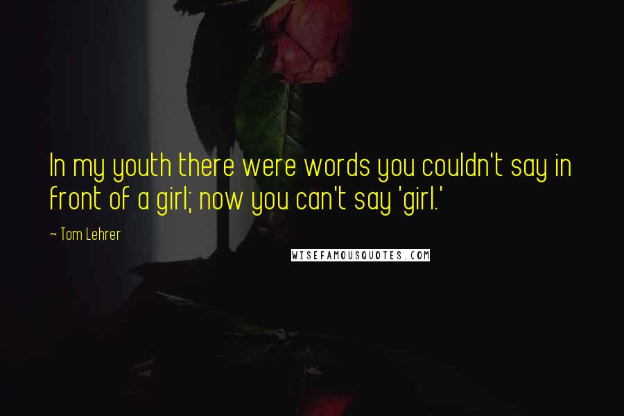 Tom Lehrer Quotes: In my youth there were words you couldn't say in front of a girl; now you can't say 'girl.'