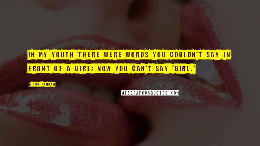 Tom Lehrer Quotes: In my youth there were words you couldn't say in front of a girl; now you can't say 'girl.'