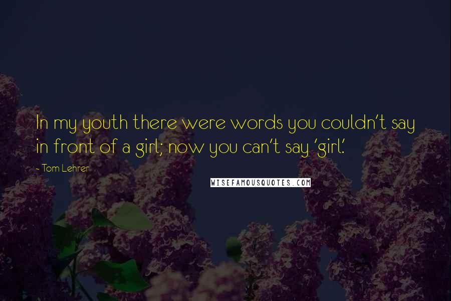 Tom Lehrer Quotes: In my youth there were words you couldn't say in front of a girl; now you can't say 'girl.'