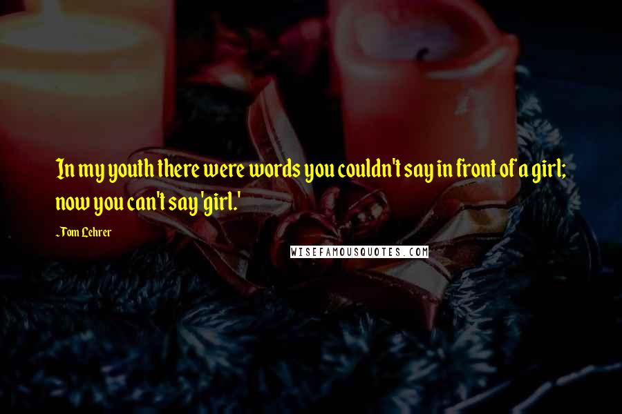 Tom Lehrer Quotes: In my youth there were words you couldn't say in front of a girl; now you can't say 'girl.'