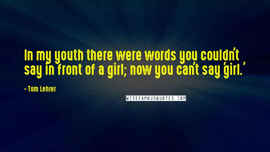 Tom Lehrer Quotes: In my youth there were words you couldn't say in front of a girl; now you can't say 'girl.'
