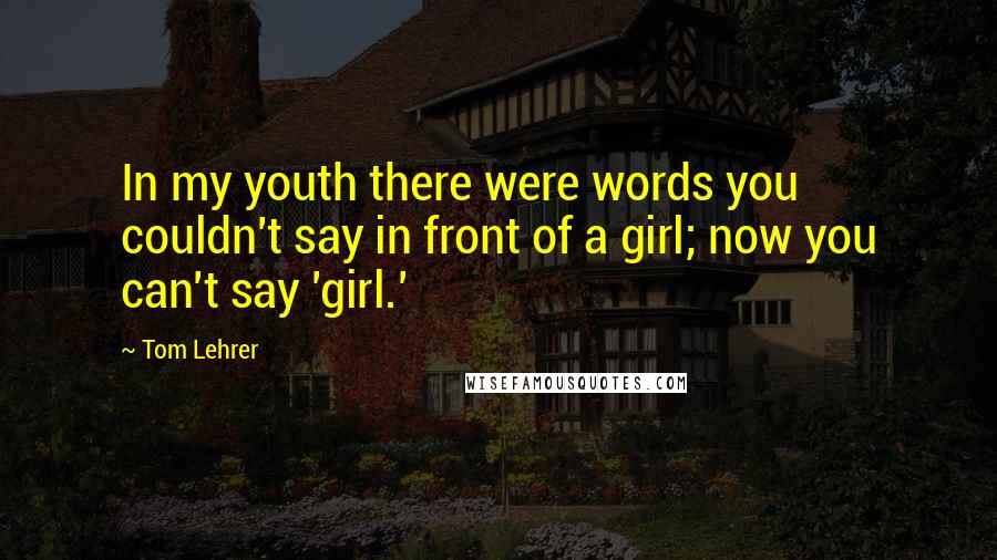 Tom Lehrer Quotes: In my youth there were words you couldn't say in front of a girl; now you can't say 'girl.'