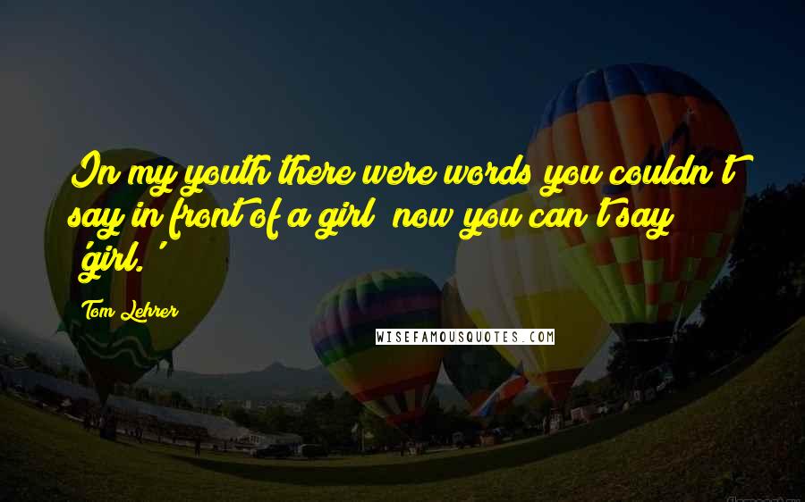 Tom Lehrer Quotes: In my youth there were words you couldn't say in front of a girl; now you can't say 'girl.'