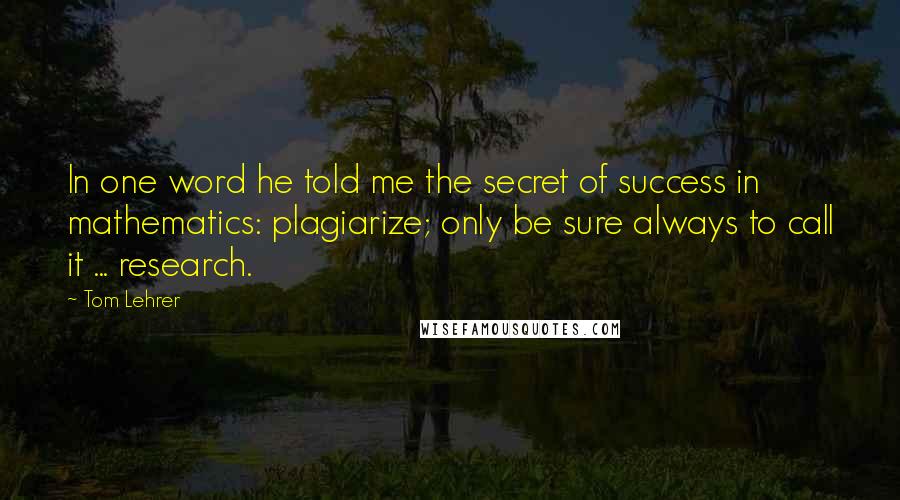 Tom Lehrer Quotes: In one word he told me the secret of success in mathematics: plagiarize; only be sure always to call it ... research.