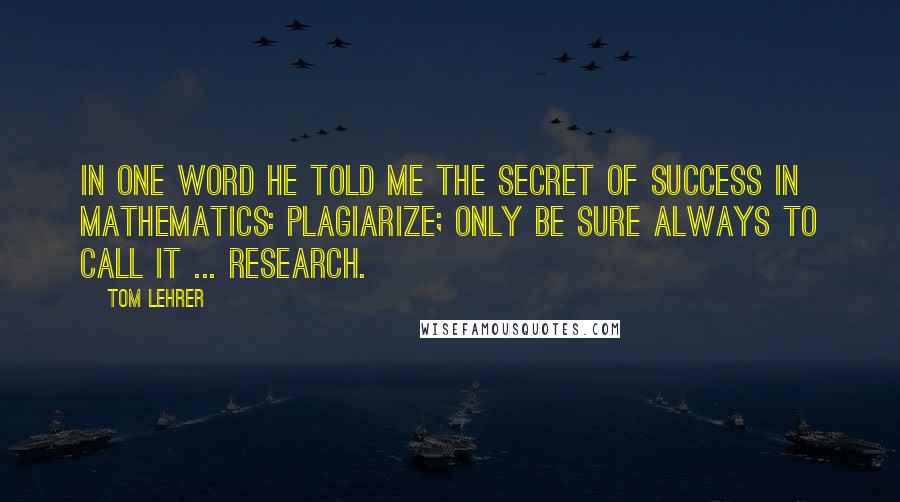 Tom Lehrer Quotes: In one word he told me the secret of success in mathematics: plagiarize; only be sure always to call it ... research.