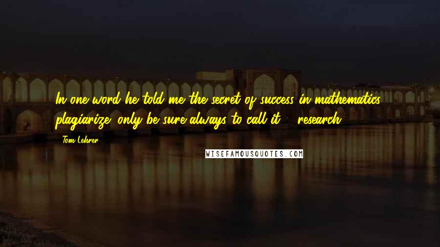 Tom Lehrer Quotes: In one word he told me the secret of success in mathematics: plagiarize; only be sure always to call it ... research.