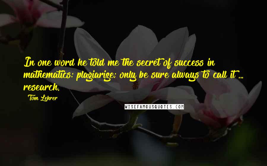 Tom Lehrer Quotes: In one word he told me the secret of success in mathematics: plagiarize; only be sure always to call it ... research.