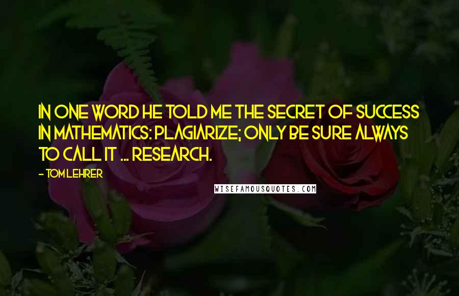 Tom Lehrer Quotes: In one word he told me the secret of success in mathematics: plagiarize; only be sure always to call it ... research.