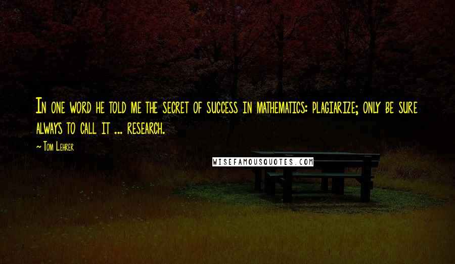 Tom Lehrer Quotes: In one word he told me the secret of success in mathematics: plagiarize; only be sure always to call it ... research.