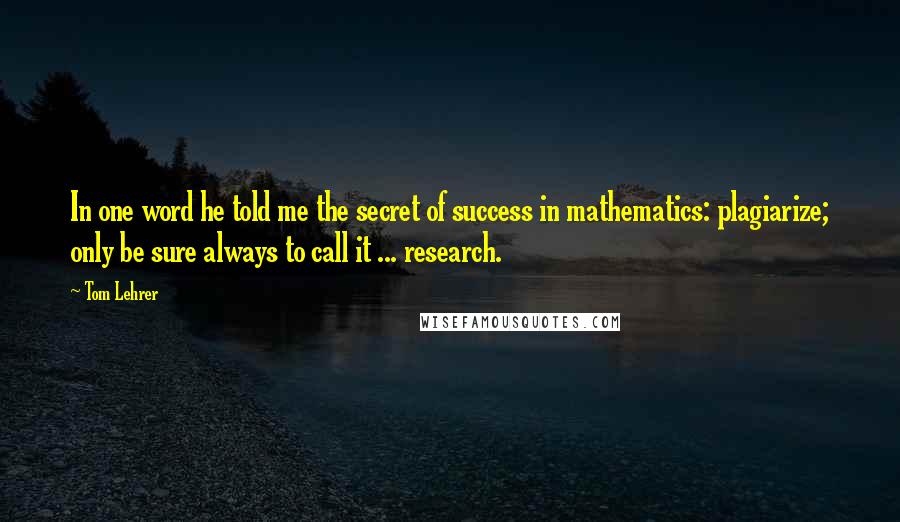 Tom Lehrer Quotes: In one word he told me the secret of success in mathematics: plagiarize; only be sure always to call it ... research.