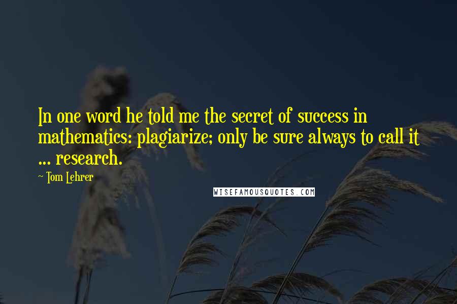 Tom Lehrer Quotes: In one word he told me the secret of success in mathematics: plagiarize; only be sure always to call it ... research.