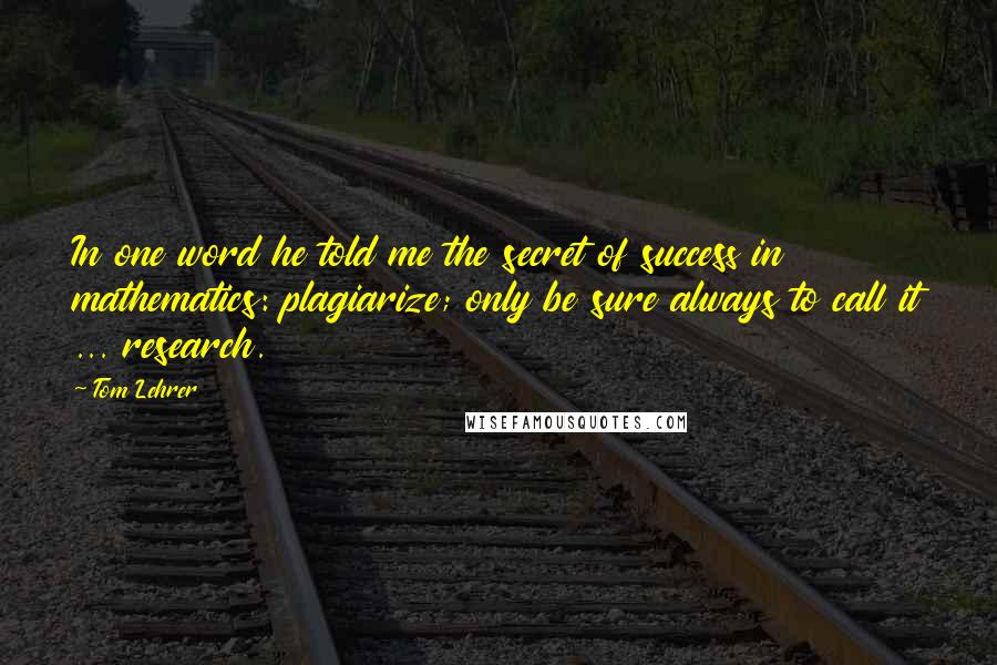 Tom Lehrer Quotes: In one word he told me the secret of success in mathematics: plagiarize; only be sure always to call it ... research.