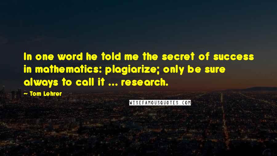 Tom Lehrer Quotes: In one word he told me the secret of success in mathematics: plagiarize; only be sure always to call it ... research.