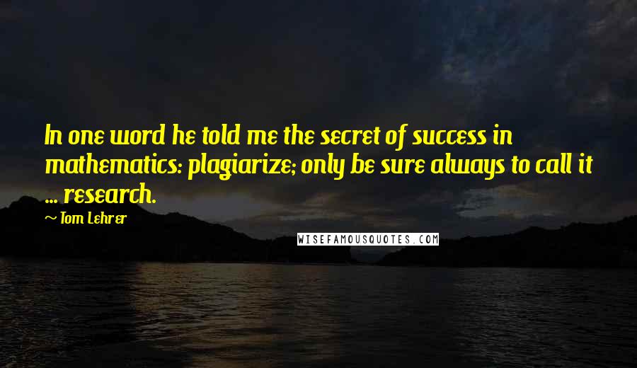 Tom Lehrer Quotes: In one word he told me the secret of success in mathematics: plagiarize; only be sure always to call it ... research.